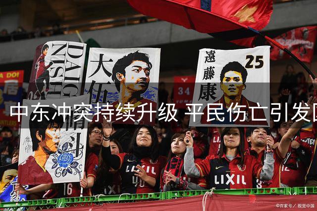 中东冲突持续升级 平民伤亡引发国际社会强烈关注