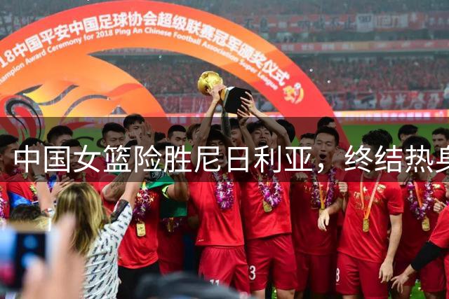 中国女篮险胜尼日利亚，终结热身赛连败开启海口站新征程
