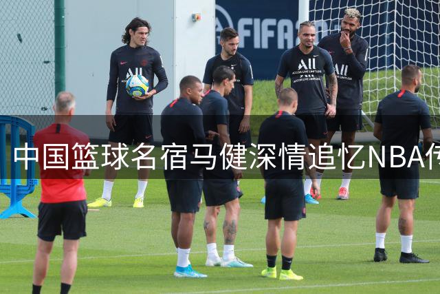 中国篮球名宿马健深情追忆NBA传奇教头 感念伯乐知遇之恩