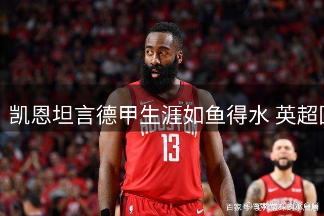 凯恩坦言德甲生涯如鱼得水 英超回归意愿逐渐淡化