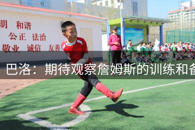 巴洛：期待观察詹姆斯的训练和备赛过程 尽可能多向他学习