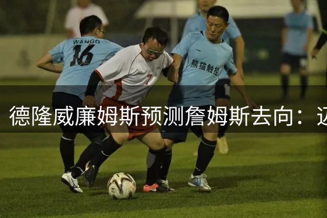 德隆威廉姆斯预测詹姆斯去向：迈阿密阳光比克利夫兰寒冬更具吸引力