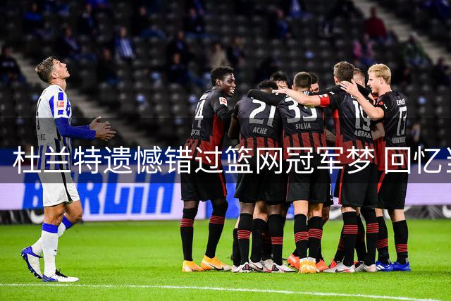 杜兰特遗憾错过篮网冠军梦 回忆当年季后赛失利