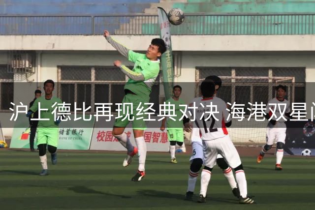 沪上德比再现经典对决 海港双星闪耀力克申花