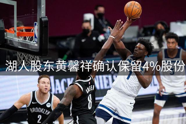 湖人股东黄馨祥确认保留4%股份 将与新投资者共同持股