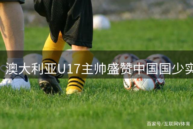 澳大利亚U17主帅盛赞中国国少实力，谈年轻球员留洋关键时机