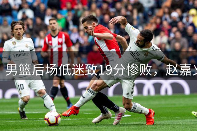 男篮后场低迷致19分惨败，赵嘉义成亮点亟待赵睿救场