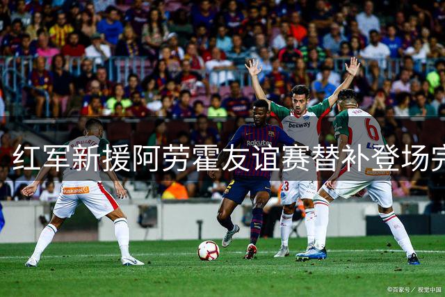 红军新援阿劳霍友谊赛替补登场完成首秀