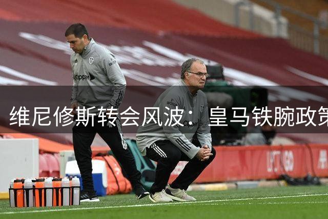 维尼修斯转会风波：皇马铁腕政策下巴西球星何去何从？