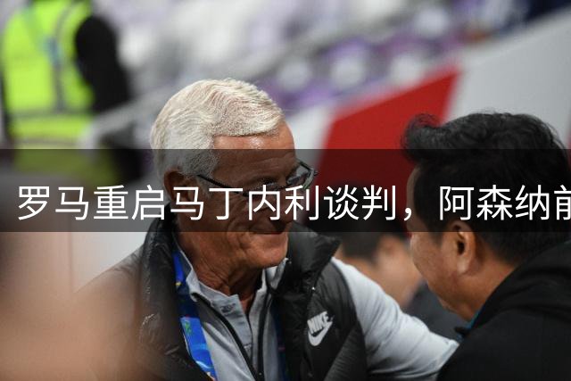 罗马重启马丁内利谈判，阿森纳前锋或转战意甲