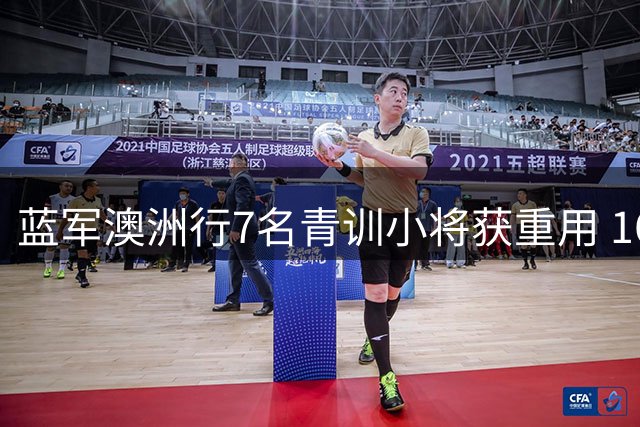 蓝军澳洲行7名青训小将获重用 16岁新星引阿隆索重点关注