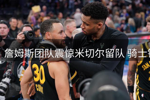 詹姆斯团队震惊米切尔留队 骑士错失组建四巨头良机