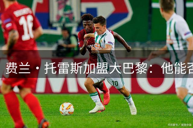 费兰·托雷斯加盟大巴黎：他能否复刻登贝莱的重生轨迹