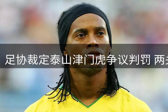 足协裁定泰山津门虎争议判罚 两关键进球均属有效
