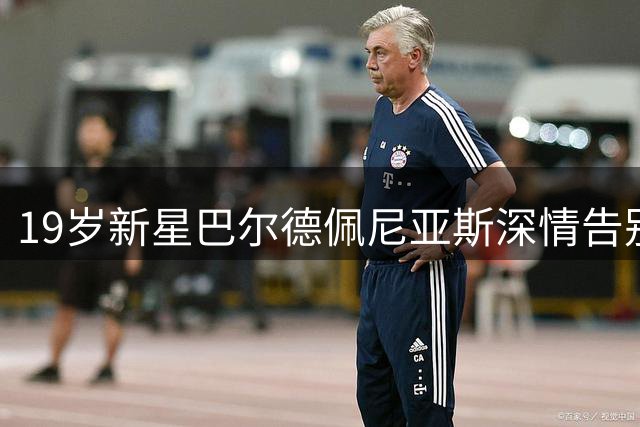 19岁新星巴尔德佩尼亚斯深情告别皇马 加盟佛罗伦萨开启新篇章