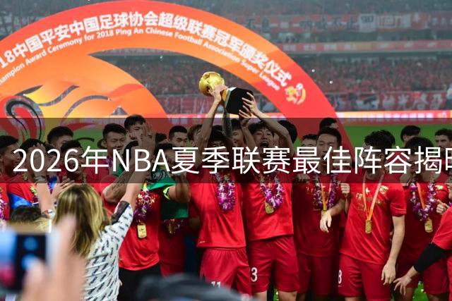 2026年NBA夏季联赛最佳阵容揭晓：新星闪耀，勇士MVP领衔豪华名单