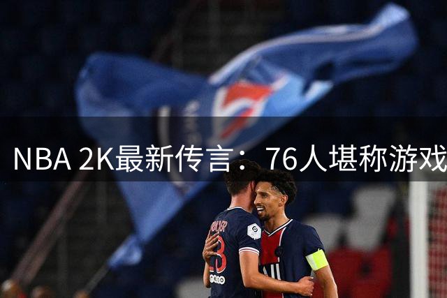 NBA 2K最新传言：76人堪称游戏最强战队？前提是关闭伤病设定